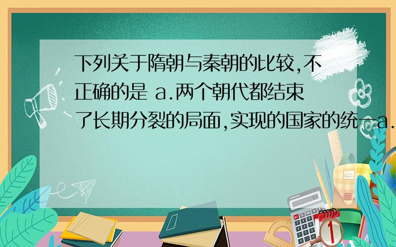 下列关于隋朝与秦朝的比较,不正确的是 a.两个朝代都结束了长期分裂的局面,实现的国家的统一a.两个朝代都结束了长期分裂的局面,实现的国家的统一b.两个朝代都留下了影响深远的巨大工程