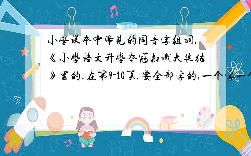 小学课本中常见的同音字组词,《小学语文升学夺冠知识大集结》里的.在第9-10页.要全部字的,一个字一个词就够了,不要太多.