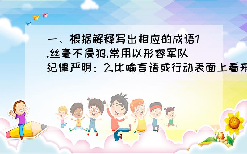 一、根据解释写出相应的成语1.丝毫不侵犯,常用以形容军队纪律严明：2.比喻言语或行动表面上看来没什么,实际上暗中有所图谋：二、指出下列文言句式1.如今人方为刀俎,我为鱼肉：2.若属