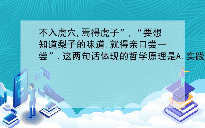 不入虎穴,焉得虎子”,“要想知道梨子的味道,就得亲口尝一尝”.这两句话体现的哲学原理是A.实践是认识的来源之一\x05\x05\x05\x05\x05\x05B.实践是认识发展的动力C.实践是检验认识正确与否的惟