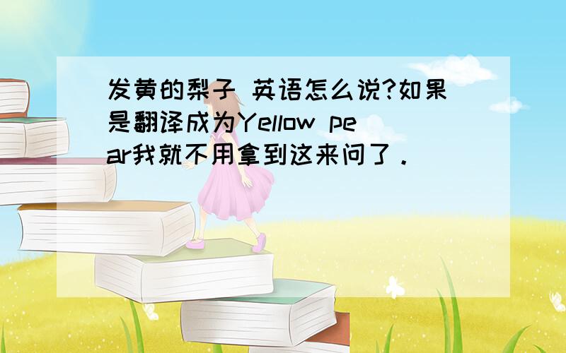 发黄的梨子 英语怎么说?如果是翻译成为Yellow pear我就不用拿到这来问了。