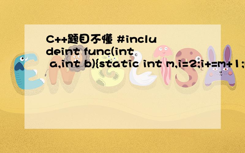 C++题目不懂 #includeint func(int a,int b){static int m,i=2;i+=m+1;m=i+a+b;return m;}void main(void){int k=4,m=1,p;p=func(k,m);cout