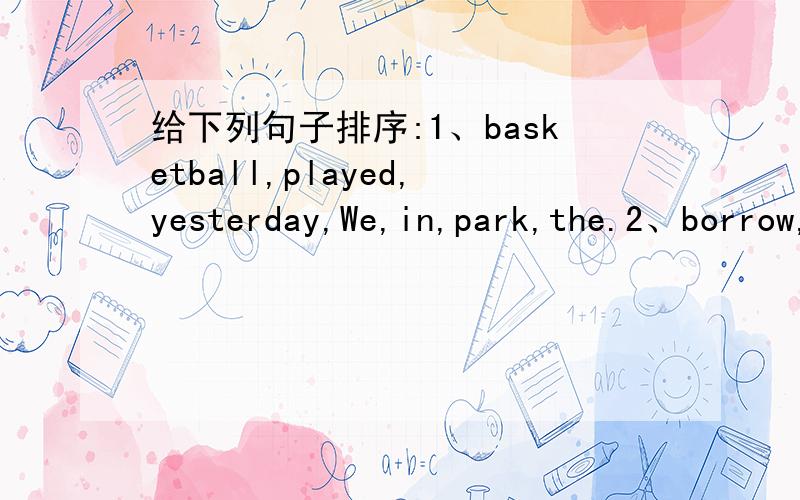 给下列句子排序:1、basketball,played,yesterday,We,in,park,the.2、borrow,I,pen,please,Can,your?3、not,are,for,There,the,enough,children,chairs.