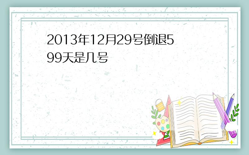 2013年12月29号倒退599天是几号