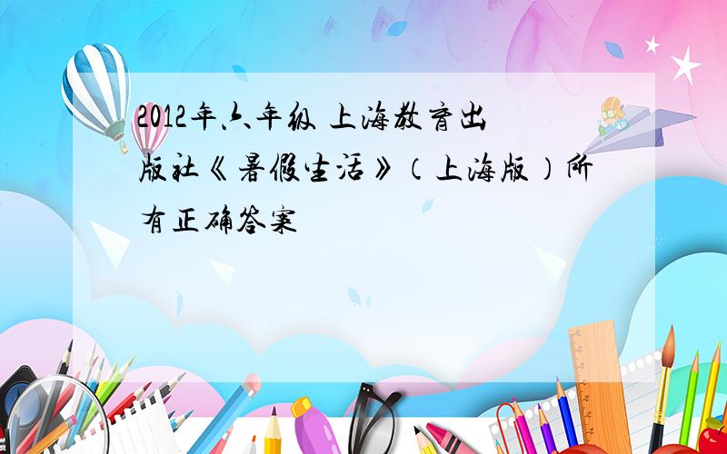 2012年六年级 上海教育出版社《暑假生活》（上海版）所有正确答案