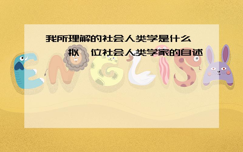 我所理解的社会人类学是什么 ——拟一位社会人类学家的自述