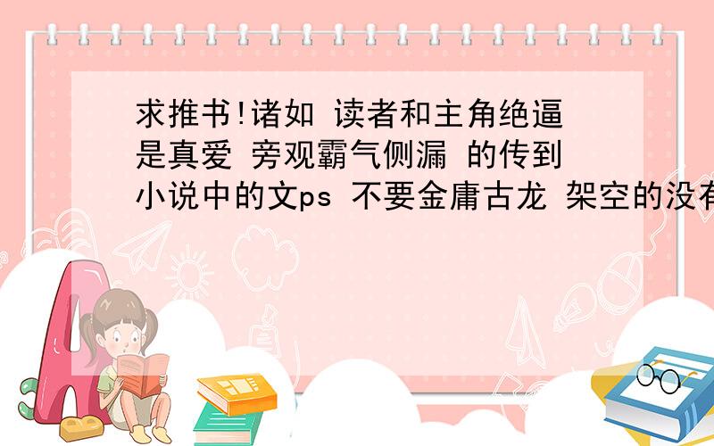 求推书!诸如 读者和主角绝逼是真爱 旁观霸气侧漏 的传到小说中的文ps 不要金庸古龙 架空的没有的小说再ps 耽美