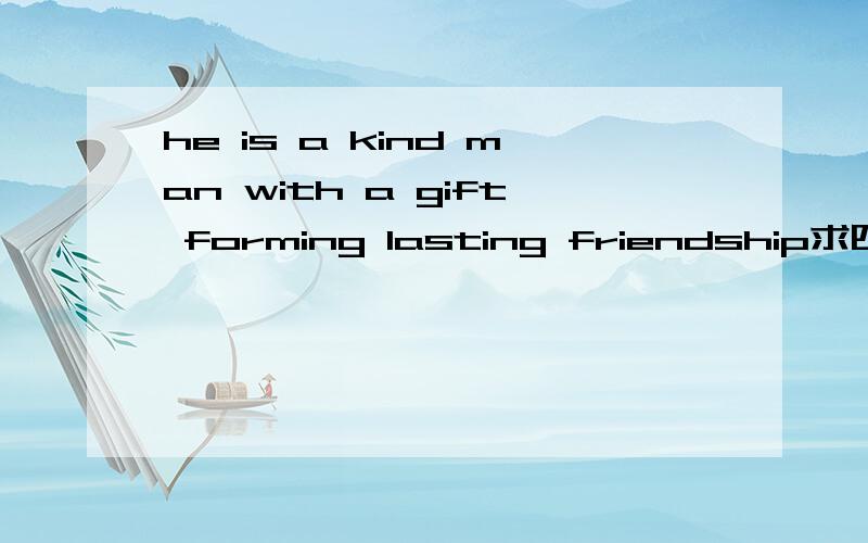 he is a kind man with a gift forming lasting friendship求四五题应该写什么呢?