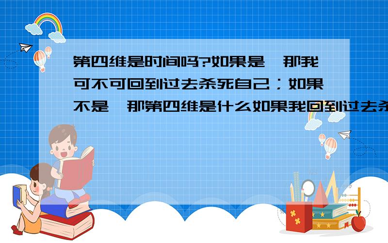 第四维是时间吗?如果是,那我可不可回到过去杀死自己；如果不是,那第四维是什么如果我回到过去杀死我,那我早就被杀了,也就是说杀人者不存在这好像是悖论