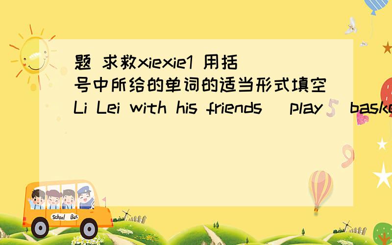 题 求救xiexie1 用括号中所给的单词的适当形式填空Li Lei with his friends (play) basketball when I met him.2 用括号中所给的汉语的适当形式填空Which month is (热) in a year?Many teachers from different school () for the