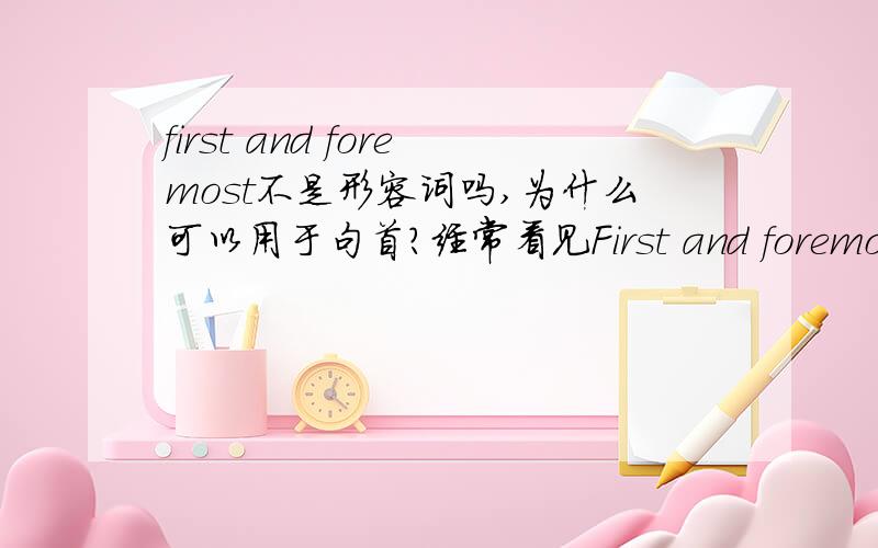 first and foremost不是形容词吗,为什么可以用于句首?经常看见First and foremost,.这是为什么?不是副词可以放句首,这样子也行吗?