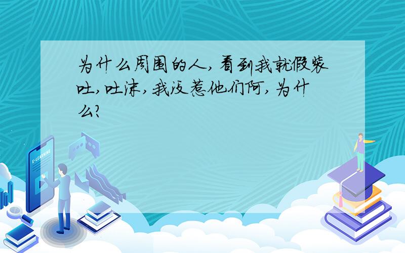 为什么周围的人,看到我就假装吐,吐沫,我没惹他们阿,为什么?