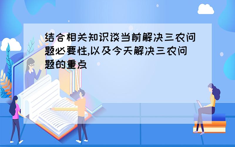 结合相关知识谈当前解决三农问题必要性,以及今天解决三农问题的重点