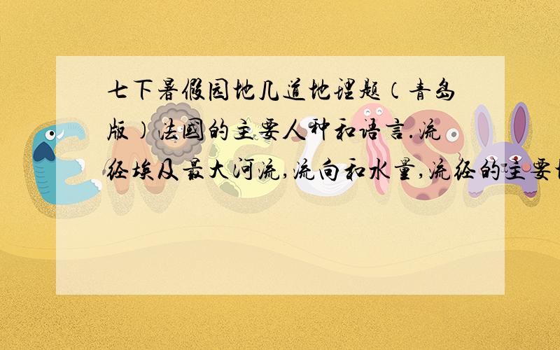 七下暑假园地几道地理题（青岛版）法国的主要人种和语言.流经埃及最大河流,流向和水量,流经的主要地形区,流经的主要气候区.流经美国最大河流,流向和水量,流经的主要地形区,流经的主