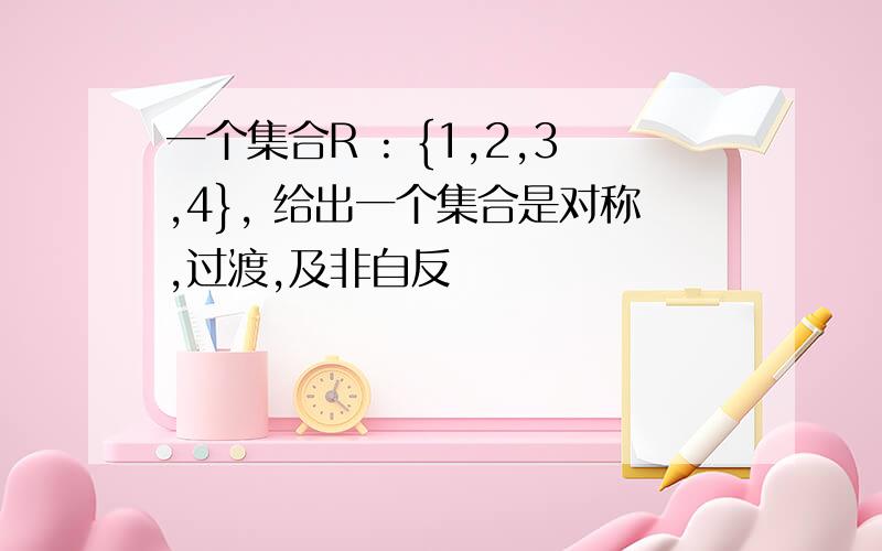 一个集合R : {1,2,3,4}, 给出一个集合是对称,过渡,及非自反