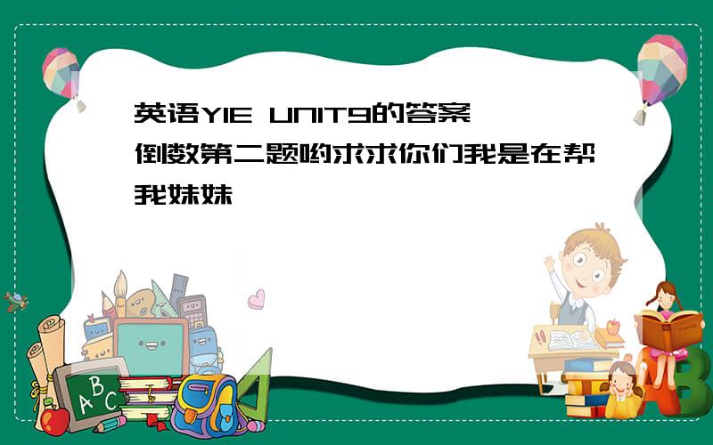 英语YIE UNIT9的答案倒数第二题哟求求你们我是在帮我妹妹