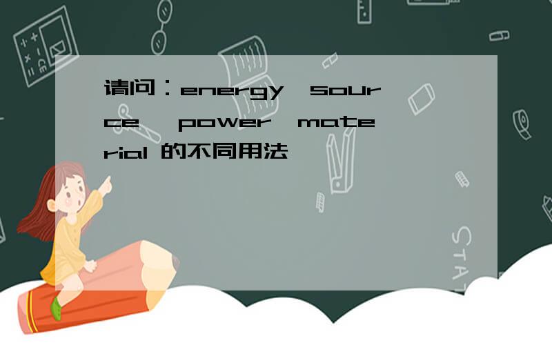 请问：energy、source 、power、material 的不同用法