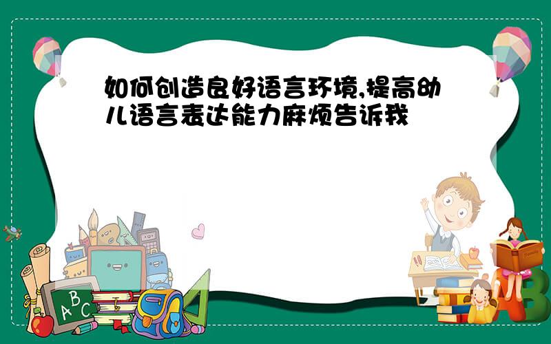 如何创造良好语言环境,提高幼儿语言表达能力麻烦告诉我