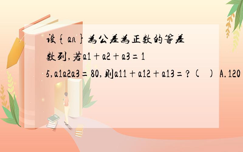 设{an}为公差为正数的等差数列,若a1+a2+a3=15,a1a2a3=80,则a11+a12+a13=?( ) A.120 B.105 C.90 D.75