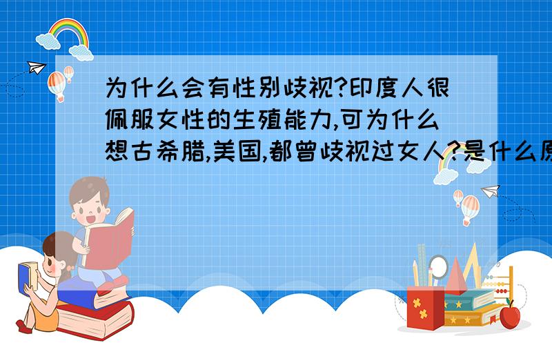 为什么会有性别歧视?印度人很佩服女性的生殖能力,可为什么想古希腊,美国,都曾歧视过女人?是什么原因导致这种不同的现象?