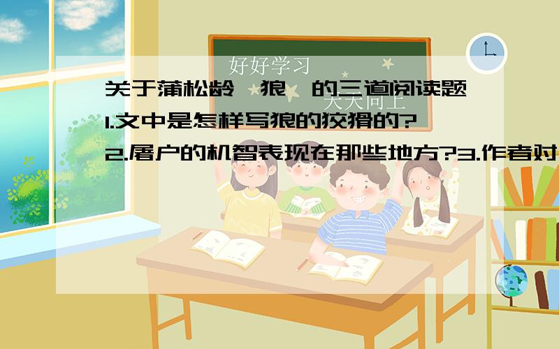 关于蒲松龄《狼》的三道阅读题1.文中是怎样写狼的狡猾的?2.屠户的机智表现在那些地方?3.作者对这件事有什么议论?