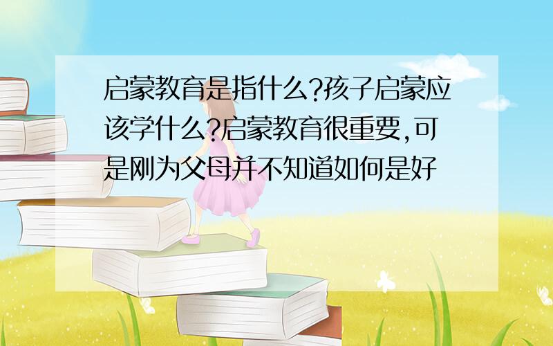 启蒙教育是指什么?孩子启蒙应该学什么?启蒙教育很重要,可是刚为父母并不知道如何是好