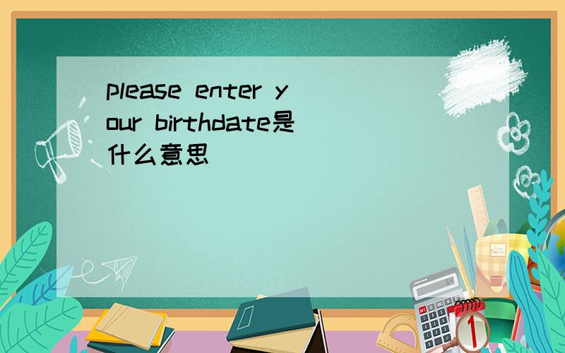 please enter your birthdate是什么意思