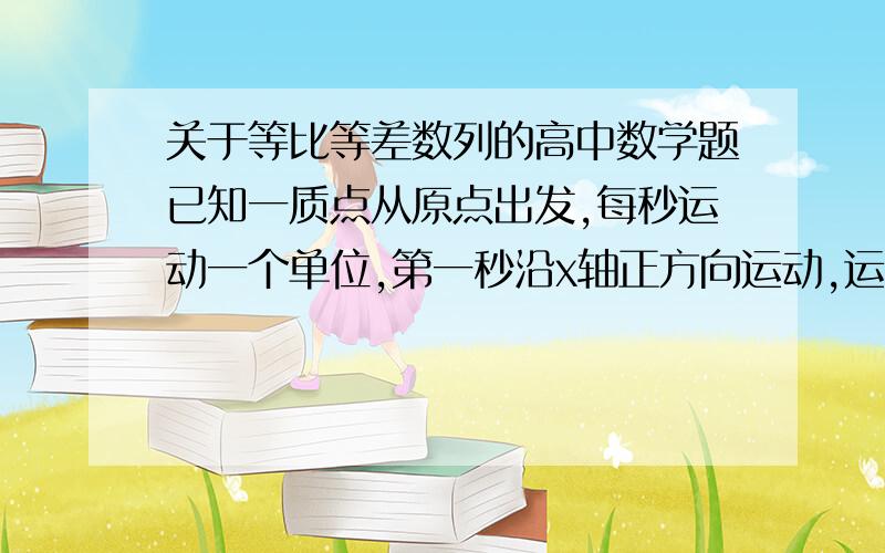 关于等比等差数列的高中数学题已知一质点从原点出发,每秒运动一个单位,第一秒沿x轴正方向运动,运动到P1后再向上运动两秒到P3,再向左运动3秒到P6,再向下运动4秒到P10…,依次进行下去.设第