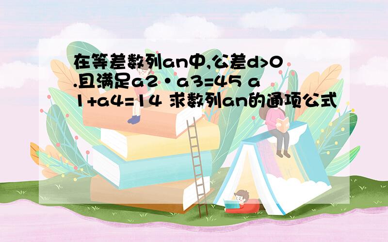 在等差数列an中,公差d>0.且满足a2·a3=45 a1+a4=14 求数列an的通项公式