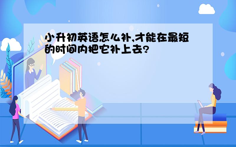 小升初英语怎么补,才能在最短的时间内把它补上去?