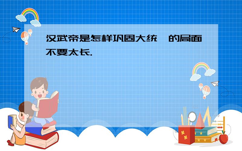 汉武帝是怎样巩固大统一的局面不要太长.