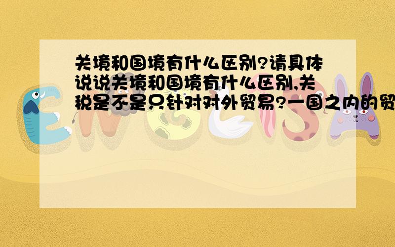 关境和国境有什么区别?请具体说说关境和国境有什么区别,关税是不是只针对对外贸易?一国之内的贸易会不会也要交关税?