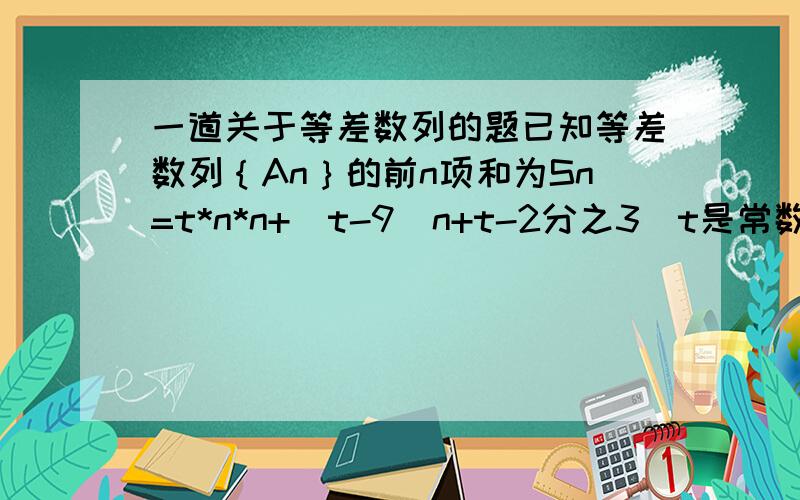 一道关于等差数列的题已知等差数列｛An｝的前n项和为Sn=t*n*n+（t-9)n+t-2分之3(t是常数） 求数列An的通向公式