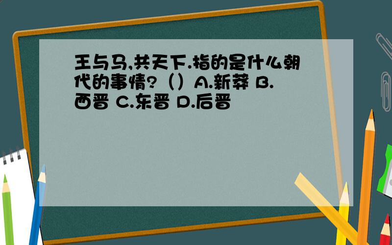 王与马,共天下.指的是什么朝代的事情?（）A.新莽 B.西晋 C.东晋 D.后晋