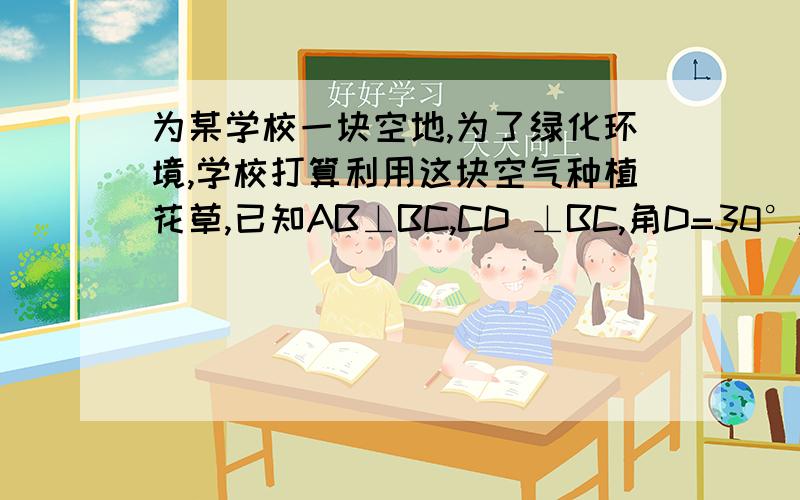 为某学校一块空地,为了绿化环境,学校打算利用这块空气种植花草,已知AB⊥BC,CD ⊥BC,角D=30°,AB=1/4CD=√6,BC=3√2m,试求这块空地的周长和面积.