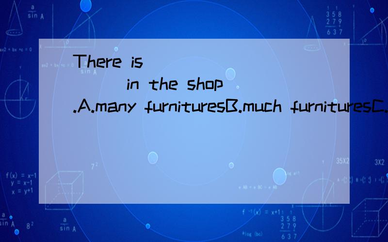 There is_________in the shop.A.many furnituresB.much furnituresC.an amount of furniture