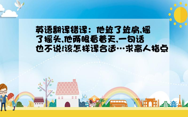 英语翻译错译：他耸了耸肩,摇了摇头,他两眼看着天,一句话也不说!该怎样译合适…求高人指点