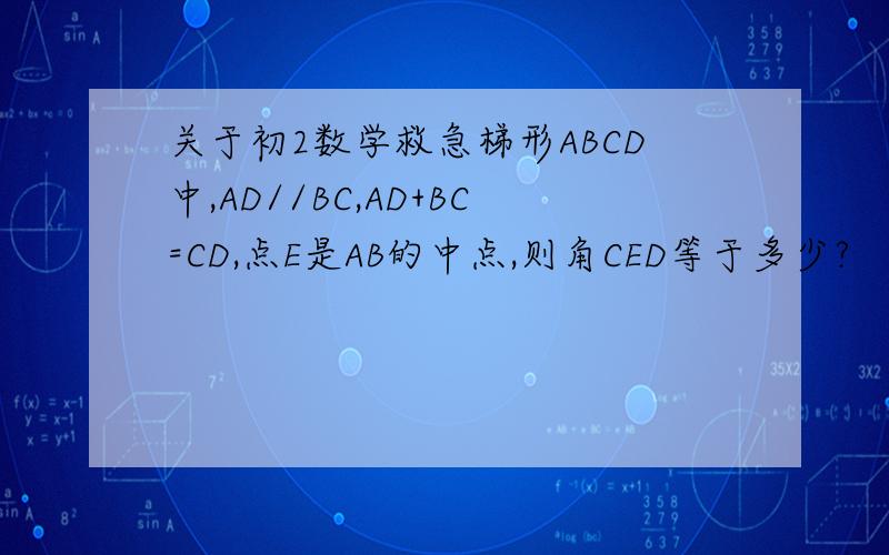 关于初2数学救急梯形ABCD中,AD//BC,AD+BC=CD,点E是AB的中点,则角CED等于多少?