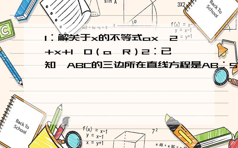 1：解关于x的不等式ax^2+x+1>0（a∈R）2：已知△ABC的三边所在直线方程是AB：5x-y-12=0,BC：x+3y+4=0,CA：x-5y+12=0.求：（1）∠A的大小; （2）∠A的平分线所在的直线方程.