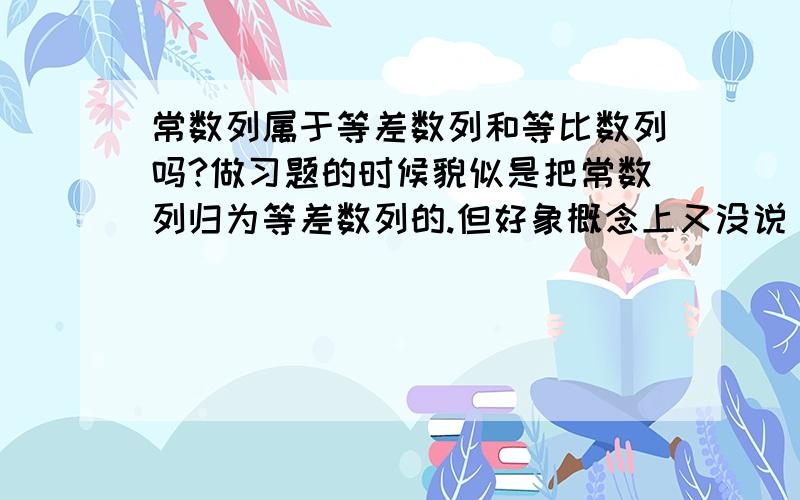 常数列属于等差数列和等比数列吗?做习题的时候貌似是把常数列归为等差数列的.但好象概念上又没说