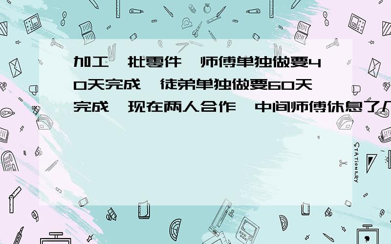 加工一批零件,师傅单独做要40天完成,徒弟单独做要60天完成,现在两人合作,中间师傅休息了几天,所以27天才完成,师傅休息了几天