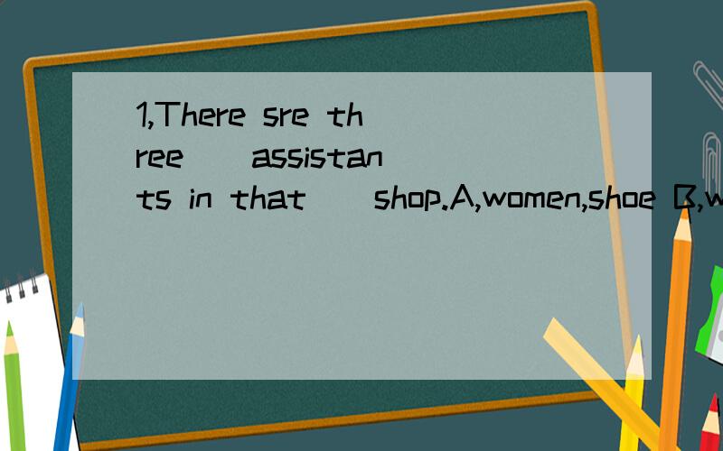 1,There sre three _ assistants in that _ shop.A,women,shoe B,woman,shoe C,woman ,shoes D,women,shoes2,Mr.Smith always has _ to tell us.A,some good pieces of newsB,some pieces good of newsC,some good piece of newsD,some piece good of news3,I don't kno