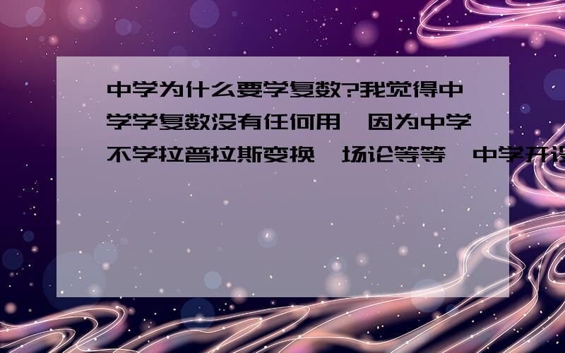 中学为什么要学复数?我觉得中学学复数没有任何用,因为中学不学拉普拉斯变换,场论等等,中学开设复数没有任何用.