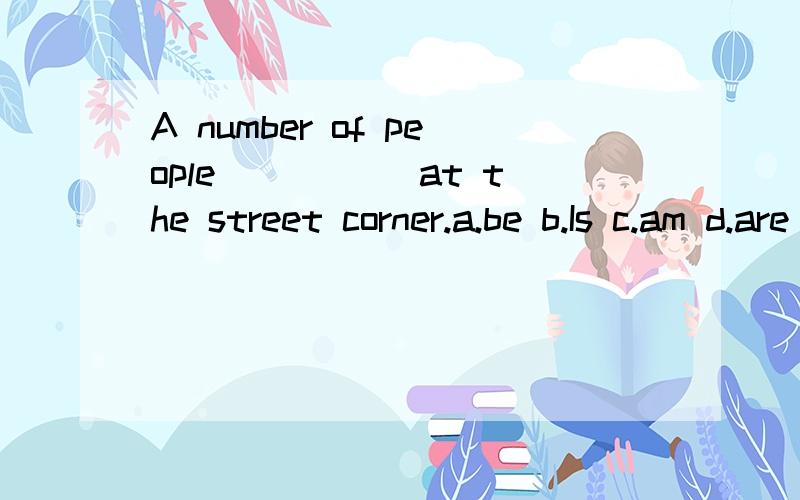 A number of people _____at the street corner.a.be b.Is c.am d.are