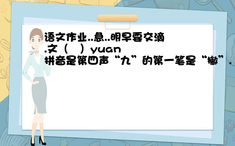 语文作业..急..明早要交滴.文（   ）yuan   拼音是第四声“九”的第一笔是“撇”.           对吗?“也”的第三笔是“竖弯钩”.       对吗?“每”的第四笔是“横折钩”.       对吗?选词填空（记