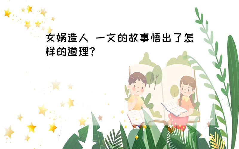 女娲造人 一文的故事悟出了怎样的道理?