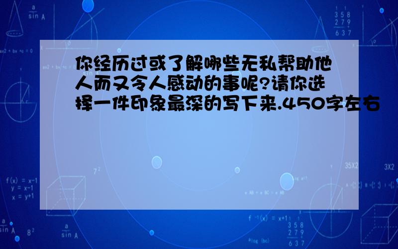 你经历过或了解哪些无私帮助他人而又令人感动的事呢?请你选择一件印象最深的写下来.450字左右