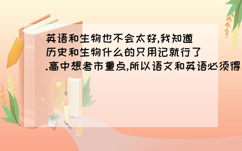 英语和生物也不会太好,我知道历史和生物什么的只用记就行了.高中想考市重点,所以语文和英语必须得上去.请问有什么方法