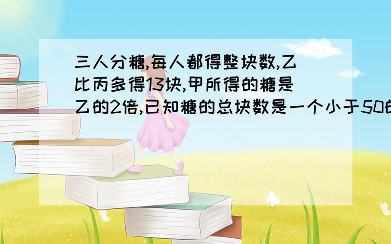 三人分糖,每人都得整块数,乙比丙多得13块,甲所得的糖是乙的2倍,已知糖的总块数是一个小于50的数,且他的个位数字之和为11,试求每人分得糖的块数?（不等式）