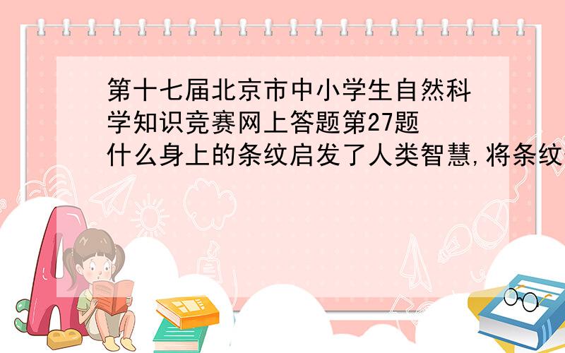 第十七届北京市中小学生自然科学知识竞赛网上答题第27题 什么身上的条纹启发了人类智慧,将条纹保护色的原理应用到海上作战方面,在军舰上涂抹,以此隐蔽自己,迷惑别人,它遍布于非洲东